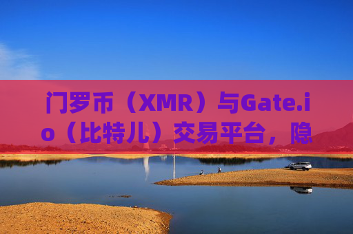门罗币（XMR）与Gate.io（比特儿）交易平台，隐私币的交易与投资指南 门罗币 gateio比特儿