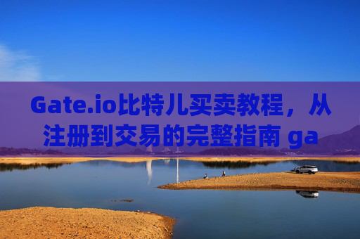 Gate.io比特儿买卖教程，从注册到交易的完整指南 gateio比特儿买卖教程