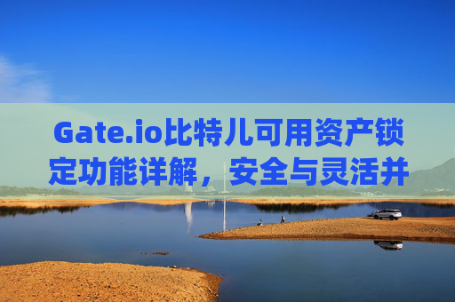 Gate.io比特儿可用资产锁定功能详解，安全与灵活并存 gateio比特儿可用 锁定啥的