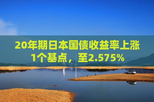 20年期日本国债收益率上涨1个基点，至2.575%