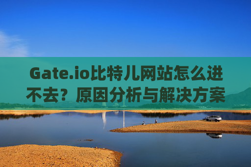 Gate.io比特儿网站怎么进不去？原因分析与解决方案 gateio比特儿网站怎么进不去