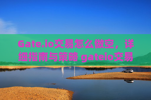 Gate.io交易怎么做空，详细指南与策略 gateio交易怎么做空