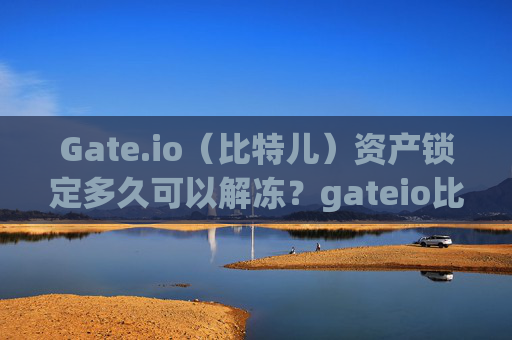 Gate.io（比特儿）资产锁定多久可以解冻？gateio比特儿锁定得多久