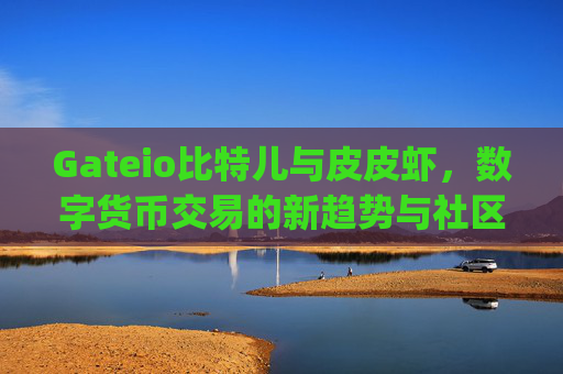 Gateio比特儿与皮皮虾，数字货币交易的新趋势与社区文化 gateio比特儿皮皮虾