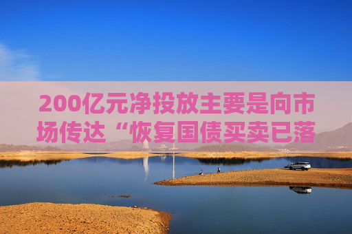 200亿元净投放主要是向市场传达“恢复国债买卖已落地”的信号，后续操作量仍需把握央行重启操作的目的