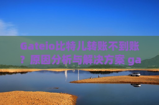 Gateio比特儿转账不到账？原因分析与解决方案 gateio比特儿转账不到帐