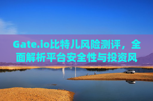 Gate.io比特儿风险测评，全面解析平台安全性与投资风险 gateio比特儿风险测评