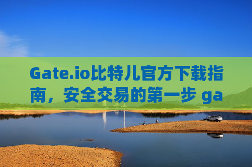 Gate.io比特儿官方下载指南，安全交易的第一步 gateio比特儿官方下载