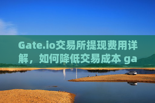 Gate.io交易所提现费用详解，如何降低交易成本 gateio交易所的提现费