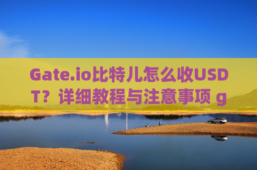 Gate.io比特儿怎么收USDT？详细教程与注意事项 gateio比特儿怎么收usdt