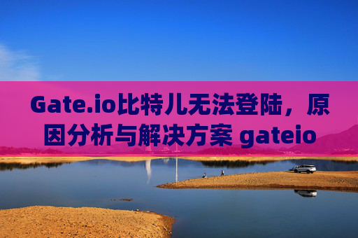 Gate.io比特儿无法登陆，原因分析与解决方案 gateio比特儿无法登陆
