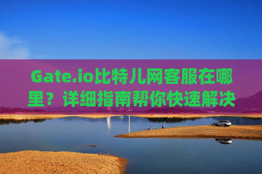 Gate.io比特儿网客服在哪里？详细指南帮你快速解决问题 gateio比特儿网客服在哪里