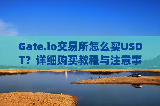 Gate.io交易所怎么买USDT？详细购买教程与注意事项 gateio交易所怎么买usdt