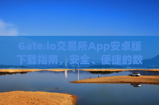 Gate.io交易所App安卓版下载指南，安全、便捷的数字货币交易 gateio交易所app下载安卓