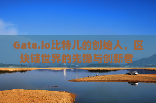 Gate.io比特儿的创始人，区块链世界的先锋与创新者 gateio比特儿的创始人