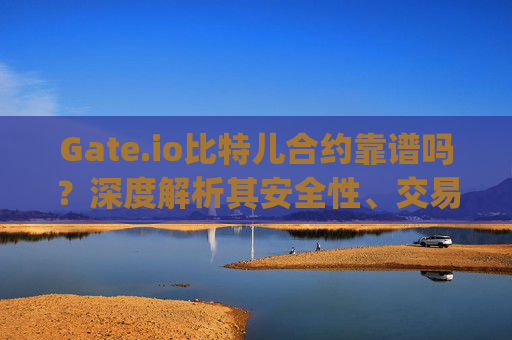 Gate.io比特儿合约靠谱吗？深度解析其安全性、交易体验与用户口碑 gateio比特儿合约靠谱吗