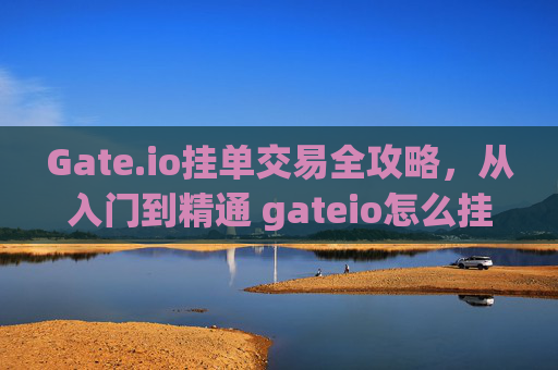 Gate.io挂单交易全攻略，从入门到精通 gateio怎么挂单交易