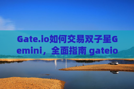 Gate.io如何交易双子星Gemini，全面指南 gateio如何交易双子星gemini