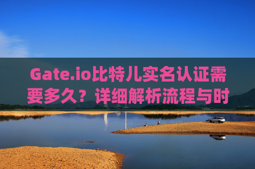 Gate.io比特儿实名认证需要多久？详细解析流程与时间 gateio比特儿实名认证需要多久