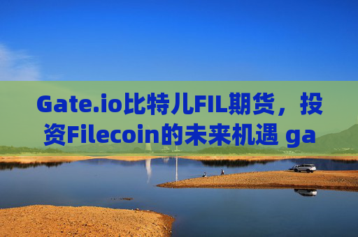 Gate.io比特儿FIL期货，投资Filecoin的未来机遇 gateio比特儿fil期货