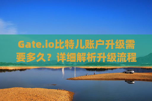 Gate.io比特儿账户升级需要多久？详细解析升级流程与时间 gateio比特儿账户升级需要多久