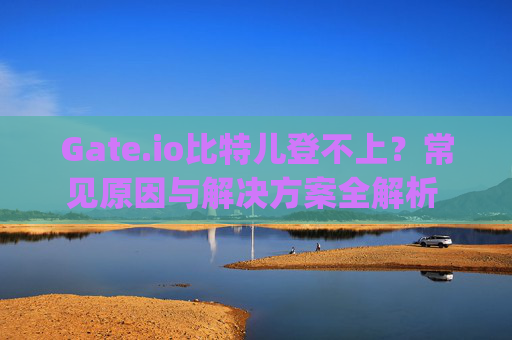 Gate.io比特儿登不上？常见原因与解决方案全解析 gateio比特儿登不上