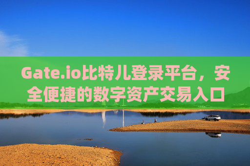 Gate.io比特儿登录平台，安全便捷的数字资产交易入口 gateio比特儿登录平台