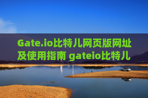Gate.io比特儿网页版网址及使用指南 gateio比特儿网页版网址