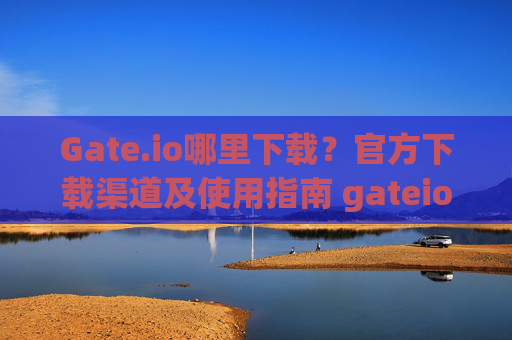 Gate.io哪里下载？官方下载渠道及使用指南 gateio哪里下载