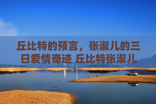 丘比特的预言，张淑儿的三日爱情奇迹 丘比特张淑儿