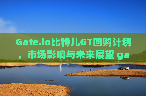 Gate.io比特儿GT回购计划，市场影响与未来展望 gateio比特儿gt回购
