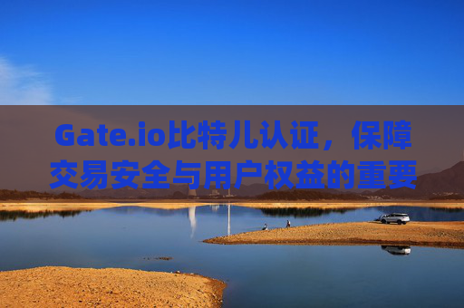 Gate.io比特儿认证，保障交易安全与用户权益的重要步骤 gateio比特儿认证
