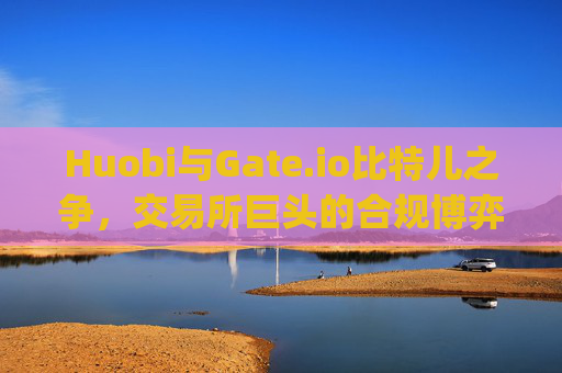 Huobi与Gate.io比特儿之争，交易所巨头的合规博弈与未来展望 huobiprogateio比特儿