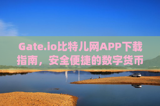 Gate.io比特儿网APP下载指南，安全便捷的数字货币交易平台 下载gateio比特儿网app