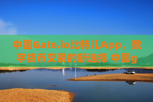 中国Gate.io比特儿App，数字货币交易的新选择 中国gateio比特儿app