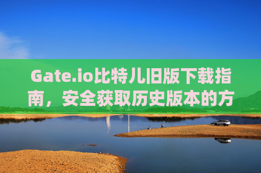 Gate.io比特儿旧版下载指南，安全获取历史版本的方法 gateio比特儿旧版下载