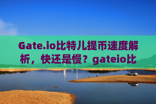 Gate.io比特儿提币速度解析，快还是慢？gateio比特儿提币快么