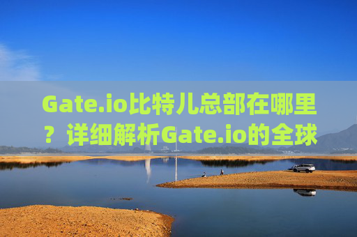 Gate.io比特儿总部在哪里？详细解析Gate.io的全球布局 gateio比特儿总部在哪