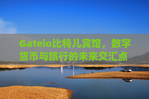 Gateio比特儿宾馆，数字货币与旅行的未来交汇点 gateio比特儿宾馆