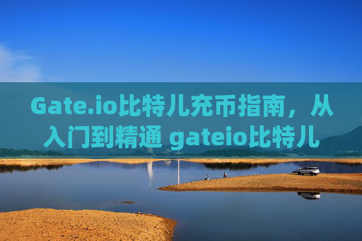 Gate.io比特儿充币指南，从入门到精通 gateio比特儿充币