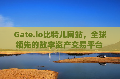 Gate.io比特儿网站，全球领先的数字资产交易平台 gateio比特儿网站一