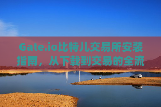 Gate.io比特儿交易所安装指南，从下载到交易的全流程 gateio比特儿 安装