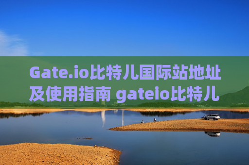 Gate.io比特儿国际站地址及使用指南 gateio比特儿国际站地址