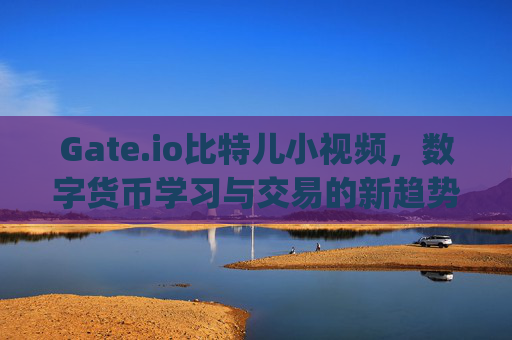 Gate.io比特儿小视频，数字货币学习与交易的新趋势 gateio比特儿小视频