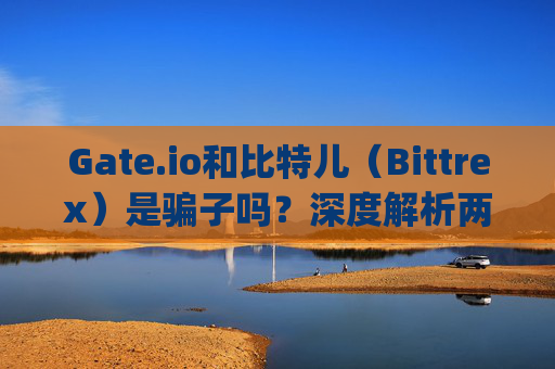 Gate.io和比特儿（Bittrex）是骗子吗？深度解析两大交易所的安全性 全球gateio比特儿是不是骗子