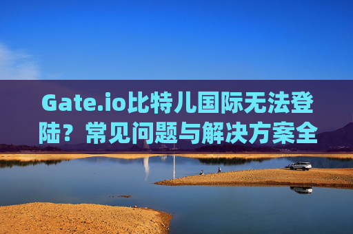 Gate.io比特儿国际无法登陆？常见问题与解决方案全解析 gateio比特儿国际不能登陆