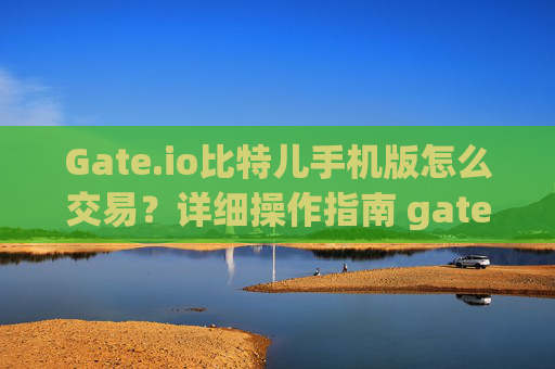 Gate.io比特儿手机版怎么交易？详细操作指南 gateio比特儿手机版怎么交易