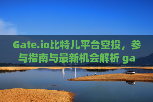 Gate.io比特儿平台空投，参与指南与最新机会解析 gateio比特儿平台空投