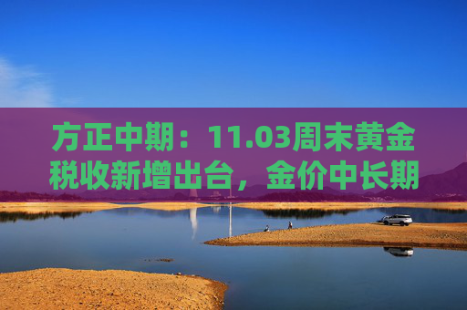 方正中期:11.03周末黄金税收新增出台,金价中长期仍受基本面驱动
