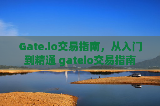 Gate.io交易指南，从入门到精通 gateio交易指南
